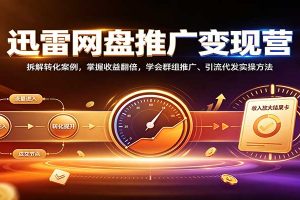 迅雷网盘推广变现营:拆解转化案例,掌握收益翻倍,学会群组推广、引流代发实操方法