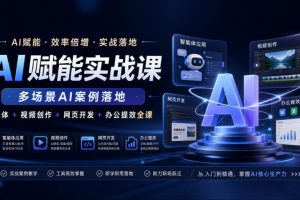 AI赋能实战课,多场景AI案例落地,智能体+视频创作+网页开发+办公提效全课