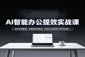 AI智能办公提效实战课：软件安装配置，活用插件技能包，实现办公自动化与多平台接入