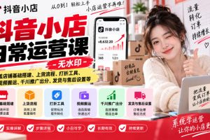 抖音小店日常运营课-无水印,覆盖店铺基础搭建、上货流程、打折工具、视频搬运、千川推广出分、发货与售后设置等